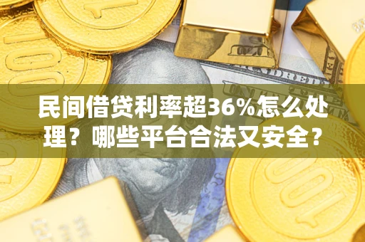 济南民间借贷利率超36%怎么处理？哪些平台合法又安全？