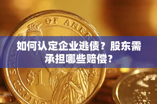 济南如何认定企业逃债？股东需承担哪些赔偿？