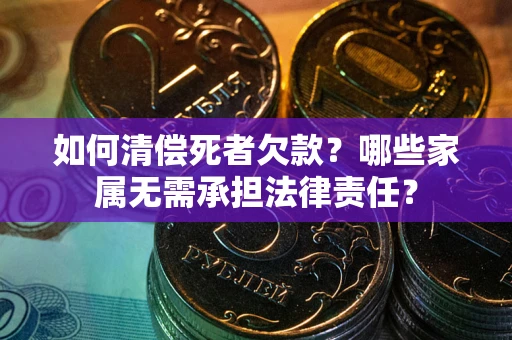 济南如何清偿死者欠款？哪些家属无需承担法律责任？