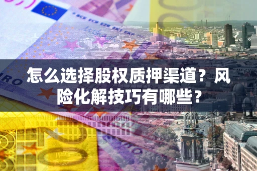 济南怎么选择股权质押渠道？风险化解技巧有哪些？