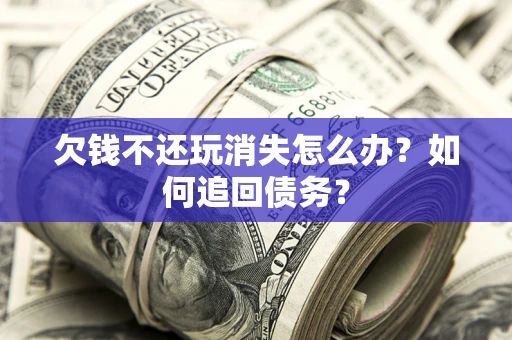 济南欠钱不还玩消失怎么办？如何追回债务？
