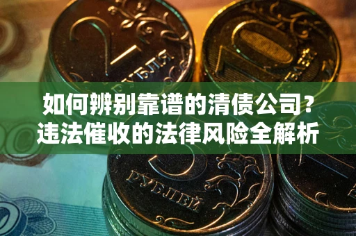 济南如何辨别靠谱的清债公司？违法催收的法律风险全解析