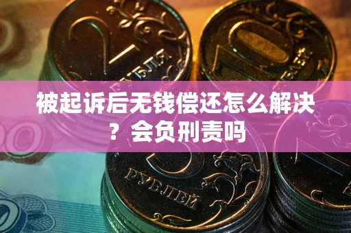 济南被起诉后无钱偿还怎么解决？会负刑责吗