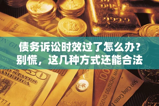 济南债务诉讼时效过了怎么办？别慌，这几种方式还能合法追讨！