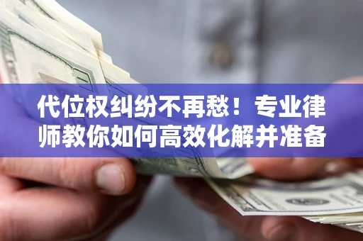 济南代位权纠纷不再愁！专业律师教你如何高效化解并准备关键证据