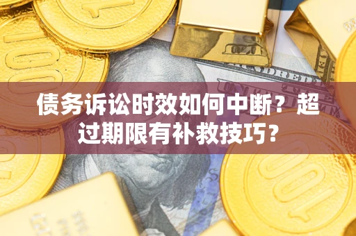 济南债务诉讼时效如何中断？超过期限有补救技巧？