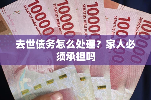 济南去世债务怎么处理？家人必须承担吗