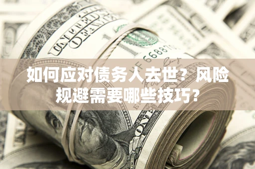 济南如何应对债务人去世？风险规避需要哪些技巧？