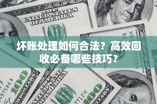 济南坏账处理如何合法？高效回收必备哪些技巧？