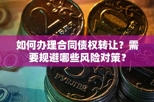 济南如何办理合同债权转让？需要规避哪些风险对策？
