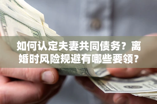 济南如何认定夫妻共同债务？离婚时风险规避有哪些要领？