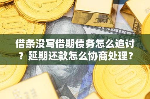 济南借条没写借期债务怎么追讨？延期还款怎么协商处理？手把手教你破解这两大难题