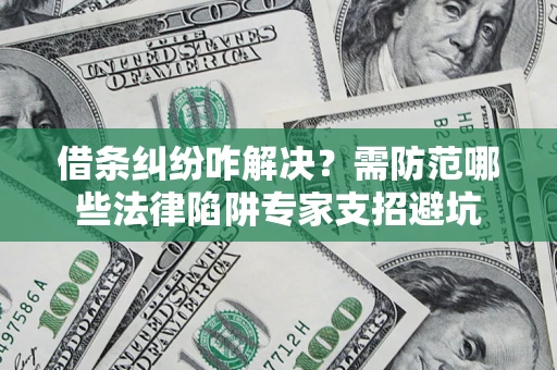 济南借条纠纷咋解决？需防范哪些法律陷阱专家支招避坑
