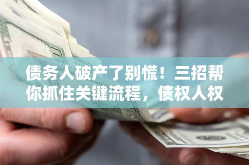 济南债务人破产了别慌！三招帮你抓住关键流程，债权人权益不再缩水
