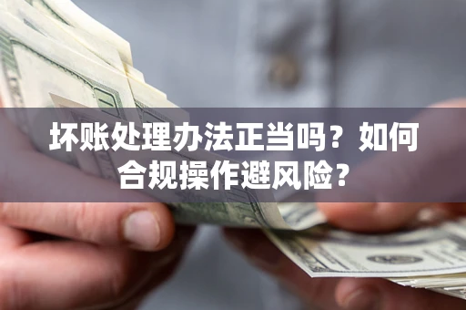 济南坏账处理办法正当吗？如何合规操作避风险？