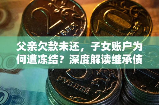济南父亲欠款未还，子女账户为何遭冻结？深度解读继承债务迷局