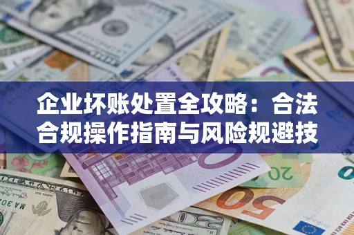 济南企业坏账处置全攻略：合法合规操作指南与风险规避技巧解析