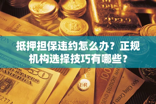 济南抵押担保违约怎么办？正规机构选择技巧有哪些？