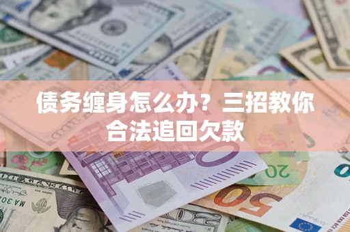 济南债务缠身怎么办？三招教你合法追回欠款