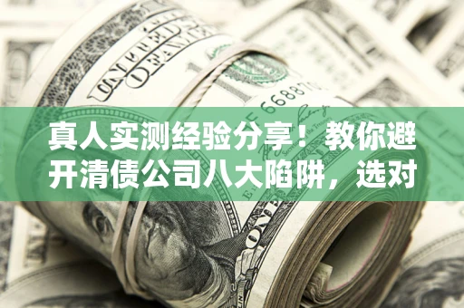 济南真人实测经验分享！教你避开清债公司八大陷阱，选对机构少走十年弯路