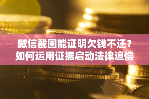 济南微信截图能证明欠钱不还？如何运用证据启动法律追偿程序？