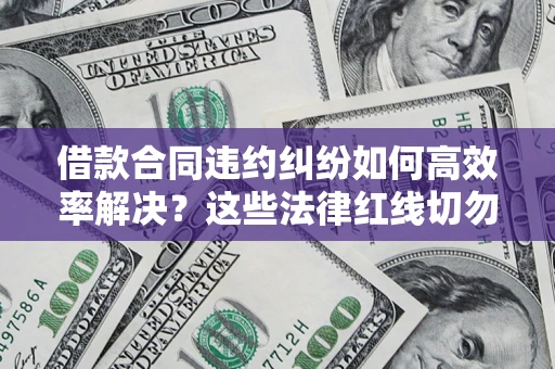 济南借款合同违约纠纷如何高效率解决？这些法律红线切勿触碰