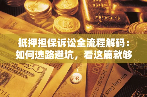 济南抵押担保诉讼全流程解码：如何选路避坑，看这篇就够了