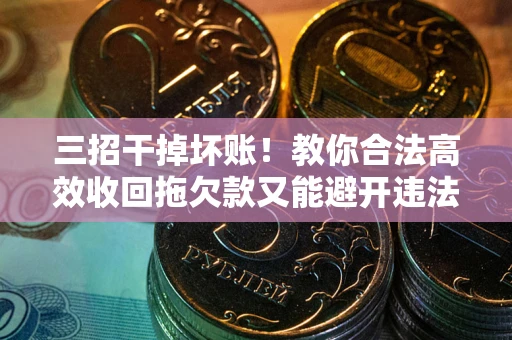 济南三招干掉坏账！教你合法高效收回拖欠款又能避开违法雷区