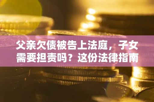 济南父亲欠债被告上法庭，子女需要担责吗？这份法律指南必须看完