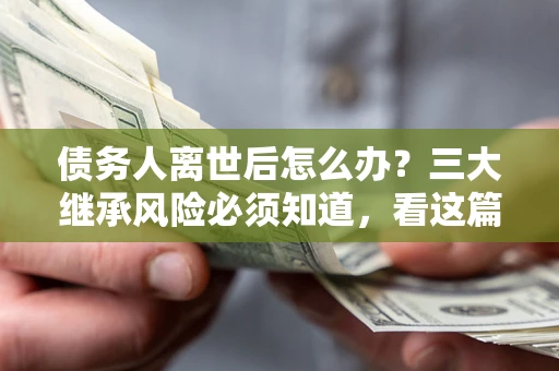 济南债务人离世后怎么办？三大继承风险必须知道，看这篇就够了