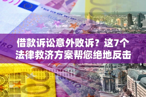 济南借款诉讼意外败诉？这7个法律救济方案帮您绝地反击！