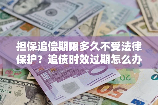 济南担保追偿期限多久不受法律保护？追债时效过期怎么办？