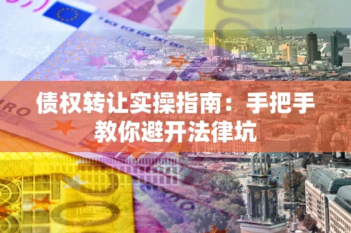 济南债权转让实操指南：手把手教你避开法律坑