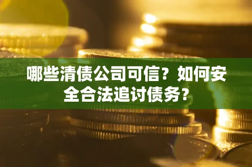 济南哪些清债公司可信？如何安全合法追讨债务？