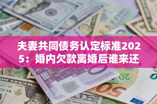 济南夫妻共同债务认定标准2025:婚内欠款离婚后谁来还? 济南夫妻共同债务认定标准2025:婚内欠款离婚后谁来还?