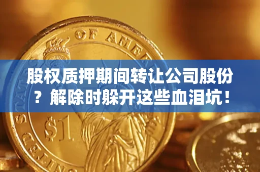 济南股权质押期间转让公司股份？解除时躲开这些血泪坑！