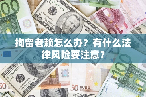 济南拘留老赖怎么办？有什么法律风险要注意？