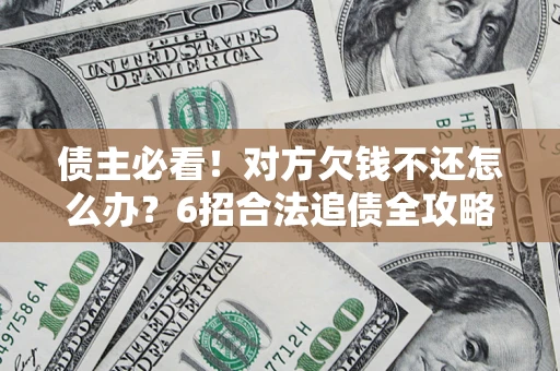 济南债主必看！对方欠钱不还怎么办？6招合法追债全攻略