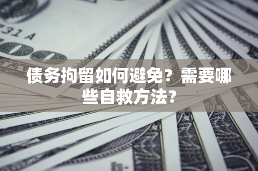 济南债务拘留如何避免？需要哪些自救方法？