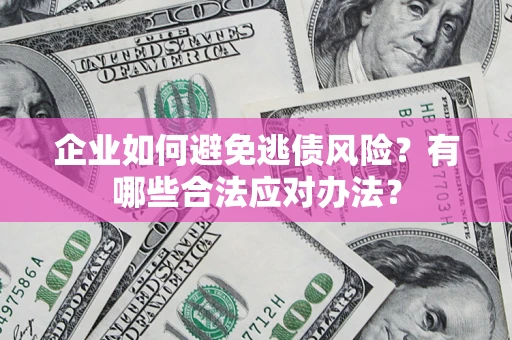 济南企业如何避免逃债风险？有哪些合法应对办法？
