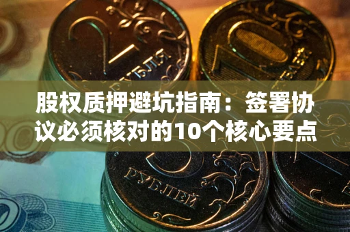 济南股权质押避坑指南:签署协议必须核对的10个核心要点 济南股权质押避坑指南:签署协议必须核对的10个核心要点