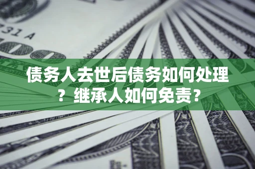 济南债务人去世后债务如何处理？继承人如何免责？