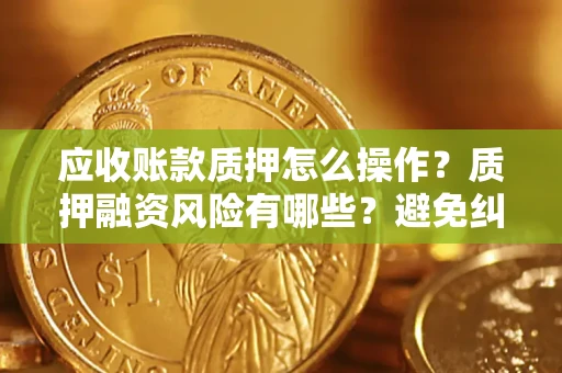 济南应收账款质押怎么操作？质押融资风险有哪些？避免纠纷高效融资技巧