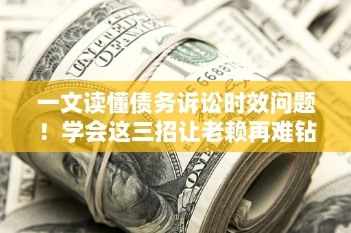 济南一文读懂债务诉讼时效问题！学会这三招让老赖再难钻空子