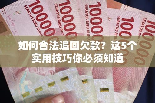 济南如何合法追回欠款？这5个实用技巧你必须知道