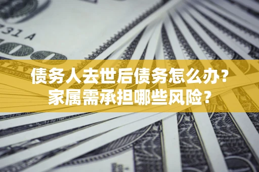 济南债务人去世后债务怎么办？家属需承担哪些风险？