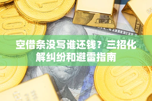 济南空借条没写谁还钱？三招化解纠纷和避雷指南
