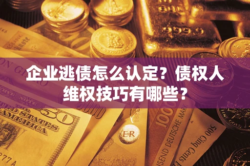 济南企业逃债怎么认定？债权人维权技巧有哪些？