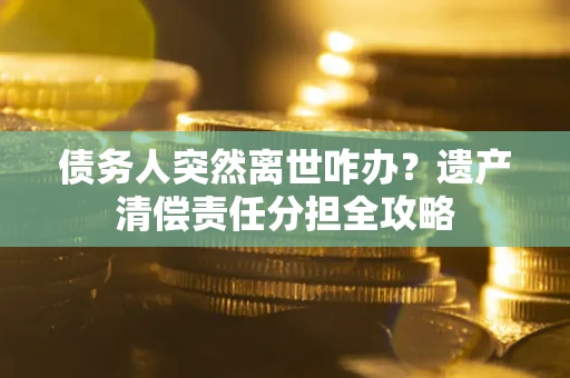 济南债务人突然离世咋办？遗产清偿责任分担全攻略