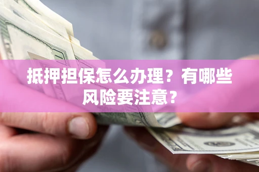 济南抵押担保怎么办理？有哪些风险要注意？